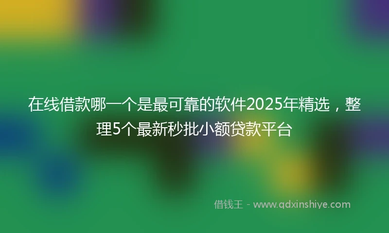 在线借款哪一个是最可靠的软件2025年精选，整理5个最新秒批小额贷款平台