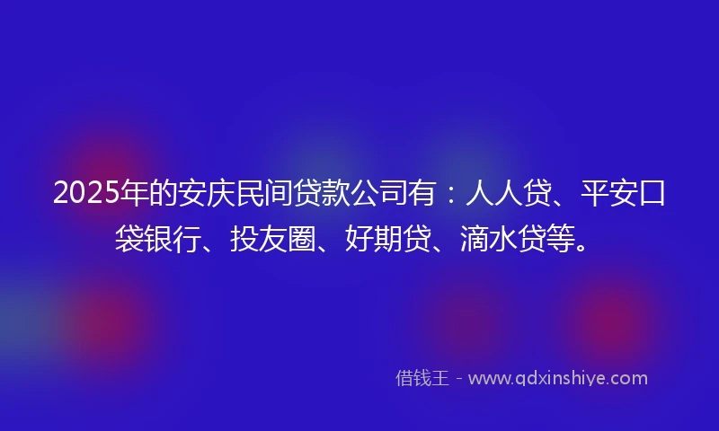 2025年的安庆民间贷款公司有：人人贷、平安口袋银行、投友圈、好期贷、滴水贷等。