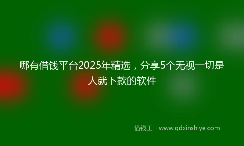 哪有借钱平台2025年精选，分享5个无视一切是人就下款的软件