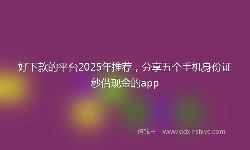 好下款的平台2025年推荐，分享五个手机身份证秒借现金的app