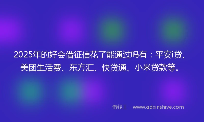 2025年的好会借征信花了能通过吗有:平安i贷、美团生活费、东方汇、快贷通、小米贷款等。