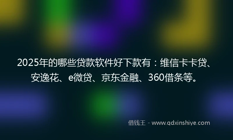 2025年的哪些贷款软件好下款有：维信卡卡贷、安逸花、e微贷、京东金融、360借条等。