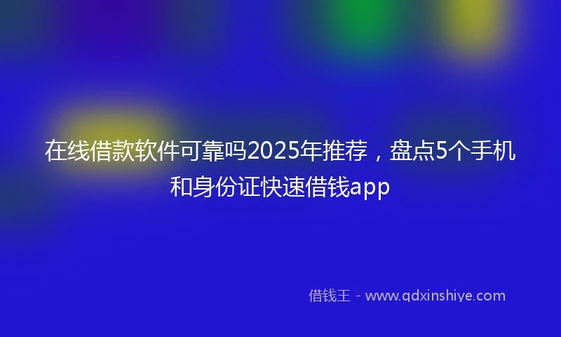 在线借款软件可靠吗2025年推荐，盘点5个手机和身份证快速借钱app