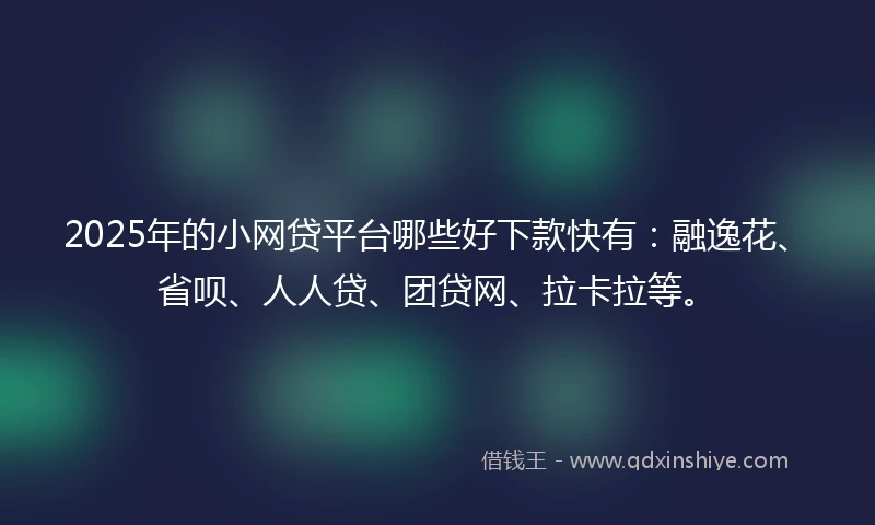 2025年的小网贷平台哪些好下款快有：融逸花、省呗、人人贷、团贷网、拉卡拉等。