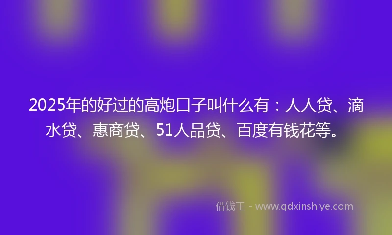 2025年的好过的高炮口子叫什么有：人人贷、滴水贷、惠商贷、51人品贷、百度有钱花等。