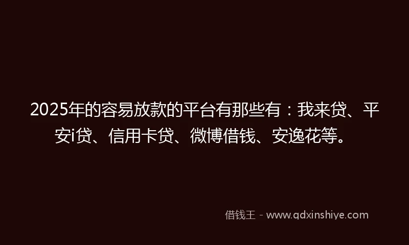 2025年的容易放款的平台有那些有：我来贷、平安i贷、信用卡贷、微博借钱、安逸花等。