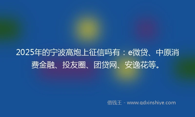 2025年的宁波高炮上征信吗有:e微贷、中原消费金融、投友圈、团贷网、安逸花等。