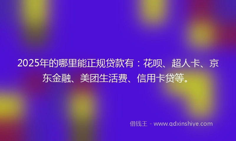 2025年的哪里能正规贷款有:花呗、超人卡、京东金融、美团生活费、信用卡贷等。