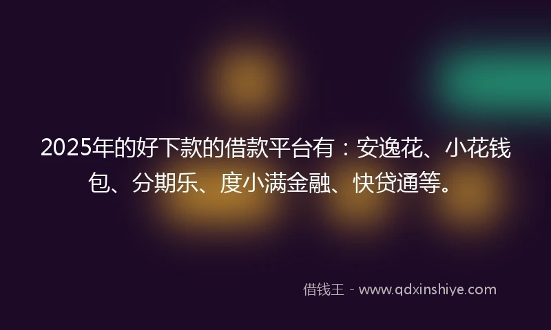 2025年的好下款的借款平台有：安逸花、小花钱包、分期乐、度小满金融、快贷通等。