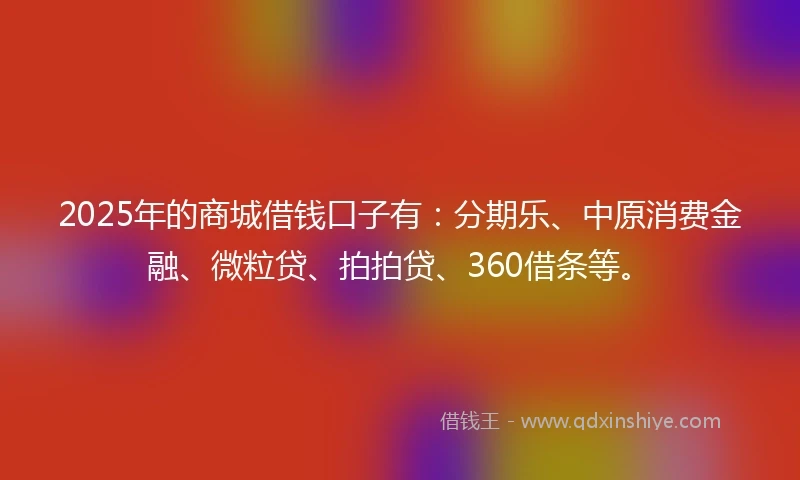 2025年的商城借钱口子有：分期乐、中原消费金融、微粒贷、拍拍贷、360借条等。