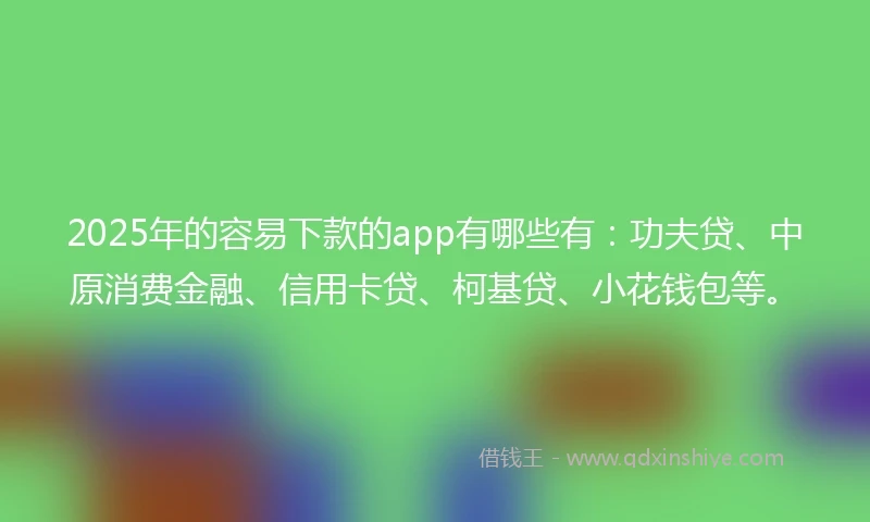 2025年的容易下款的app有哪些有：功夫贷、中原消费金融、信用卡贷、柯基贷、小花钱包等。