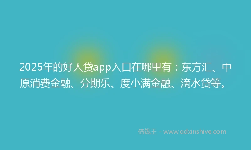 2025年的好人贷app入口在哪里有：东方汇、中原消费金融、分期乐、度小满金融、滴水贷等。