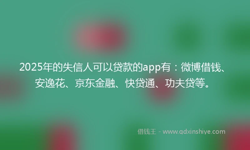 2025年的失信人可以贷款的app有：微博借钱、安逸花、京东金融、快贷通、功夫贷等。
