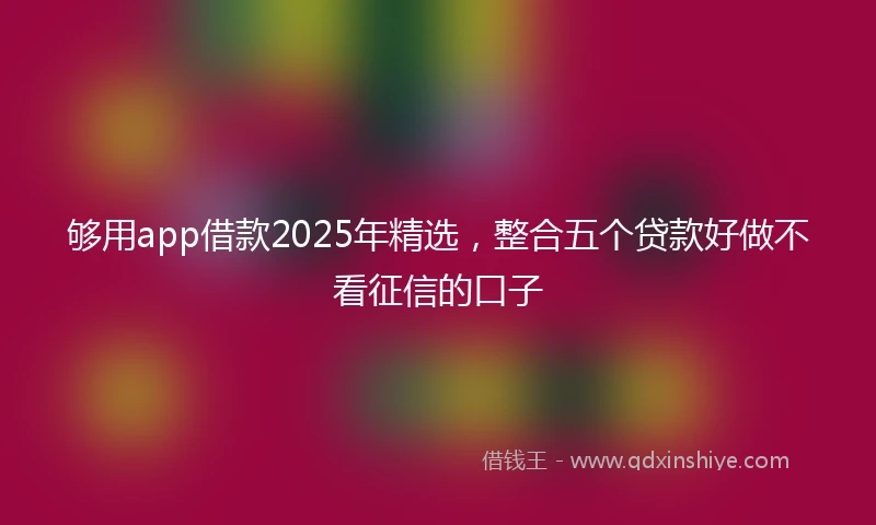 够用app借款2025年精选,整合五个贷款好做不看征信的口子