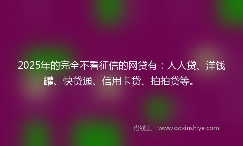 2025年的完全不看征信的网贷有:人人贷、洋钱罐、快贷通、信用卡贷、拍拍贷等。