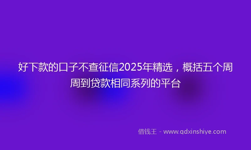 好下款的口子不查征信2025年精选，概括五个周周到贷款相同系列的平台
