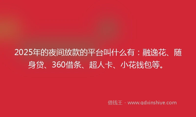 2025年的夜间放款的平台叫什么有：融逸花、随身贷、360借条、超人卡、小花钱包等。