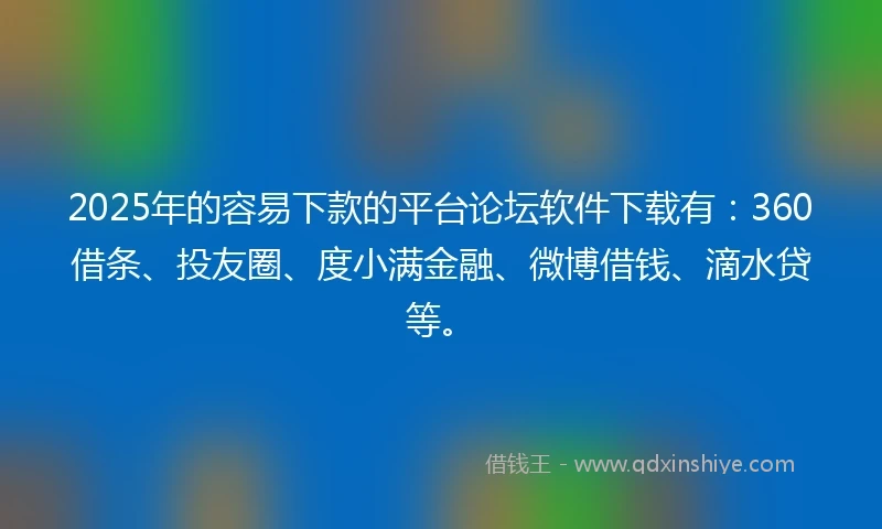 2025年的容易下款的平台论坛软件下载有：360借条、投友圈、度小满金融、微博借钱、滴水贷等。