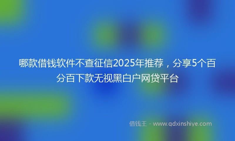 哪款借钱软件不查征信2025年推荐，分享5个百分百下款无视黑白户网贷平台