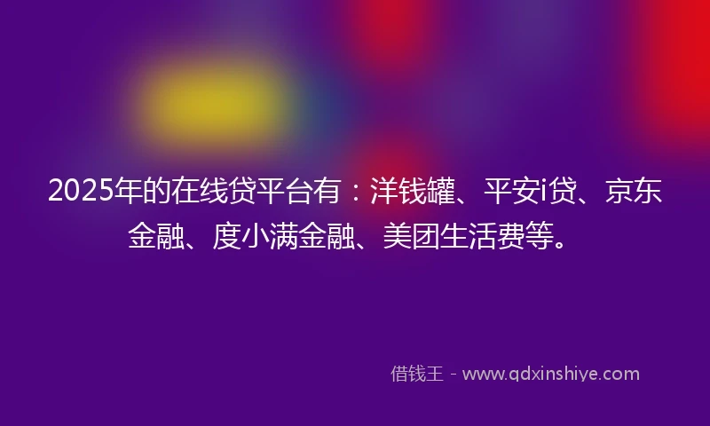 2025年的在线贷平台有：洋钱罐、平安i贷、京东金融、度小满金融、美团生活费等。