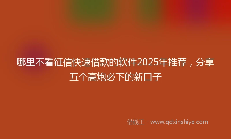 哪里不看征信快速借款的软件2025年推荐，分享五个高炮必下的新口子
