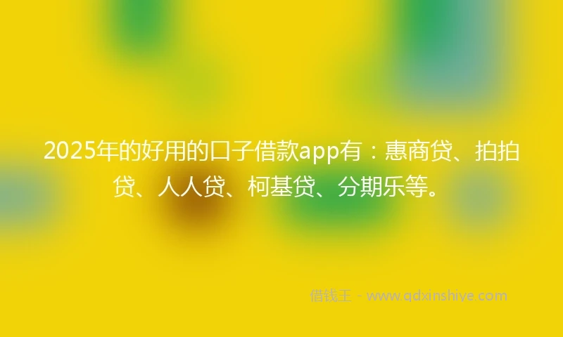 2025年的好用的口子借款app有：惠商贷、拍拍贷、人人贷、柯基贷、分期乐等。