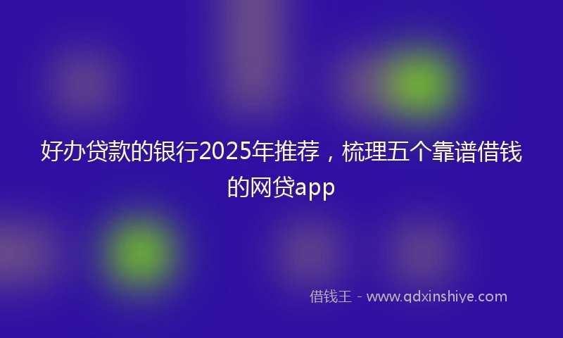 好办贷款的银行2025年推荐，梳理五个靠谱借钱的网贷app