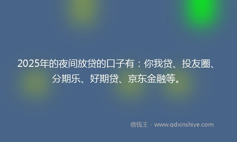 2025年的夜间放贷的口子有：你我贷、投友圈、分期乐、好期贷、京东金融等。