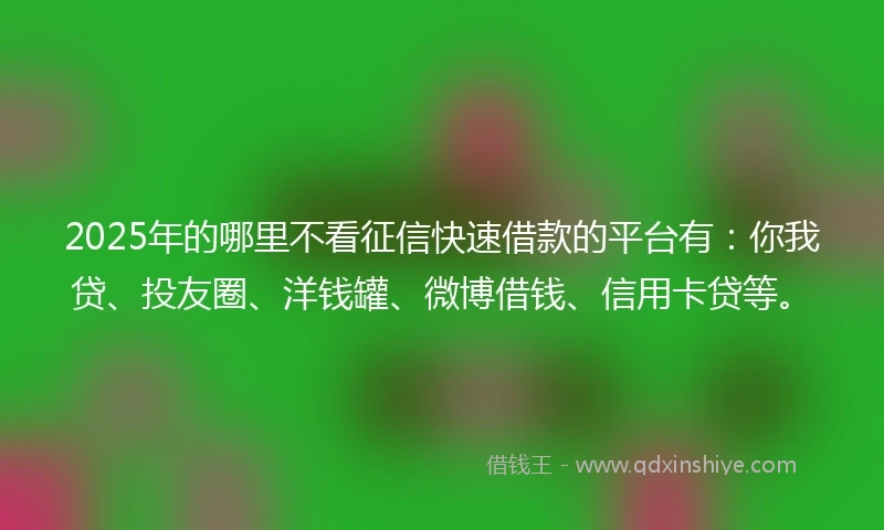 2025年的哪里不看征信快速借款的平台有：你我贷、投友圈、洋钱罐、微博借钱、信用卡贷等。