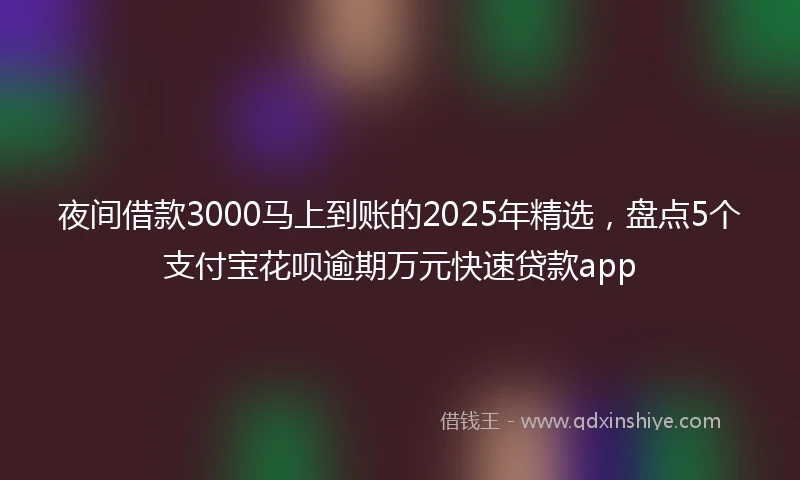 夜间借款3000马上到账的2025年精选，盘点5个支付宝花呗逾期万元快速贷款app