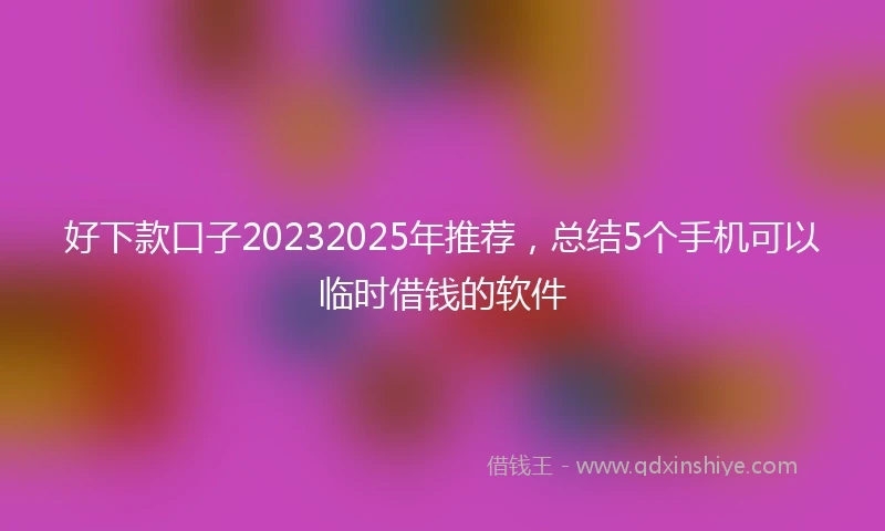 好下款口子20232025年推荐，总结5个手机可以临时借钱的软件
