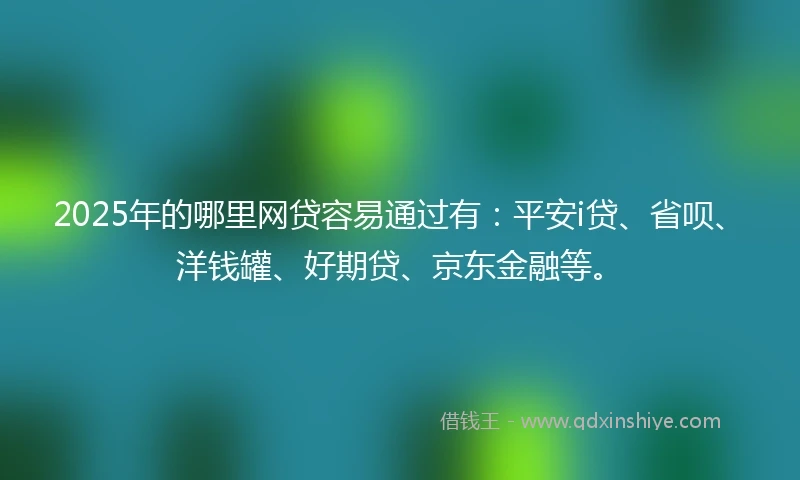 2025年的哪里网贷容易通过有：平安i贷、省呗、洋钱罐、好期贷、京东金融等。