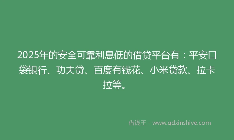 2025年的安全可靠利息低的借贷平台有：平安口袋银行、功夫贷、百度有钱花、小米贷款、拉卡拉等。