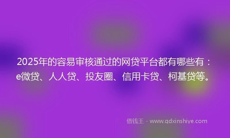 2025年的容易审核通过的网贷平台都有哪些有：e微贷、人人贷、投友圈、信用卡贷、柯基贷等。