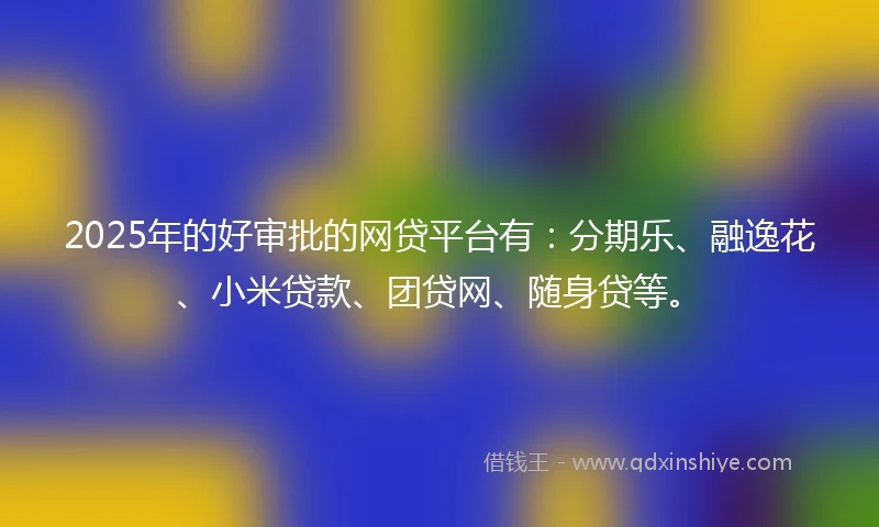 2025年的好审批的网贷平台有：分期乐、融逸花、小米贷款、团贷网、随身贷等。