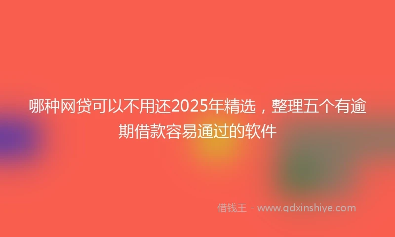 哪种网贷可以不用还2025年精选，整理五个有逾期借款容易通过的软件