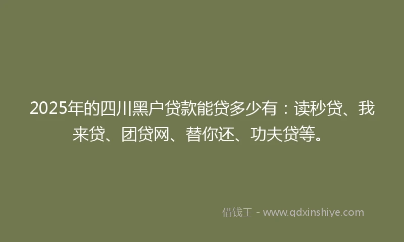 2025年的四川黑户贷款能贷多少有：读秒贷、我来贷、团贷网、替你还、功夫贷等。
