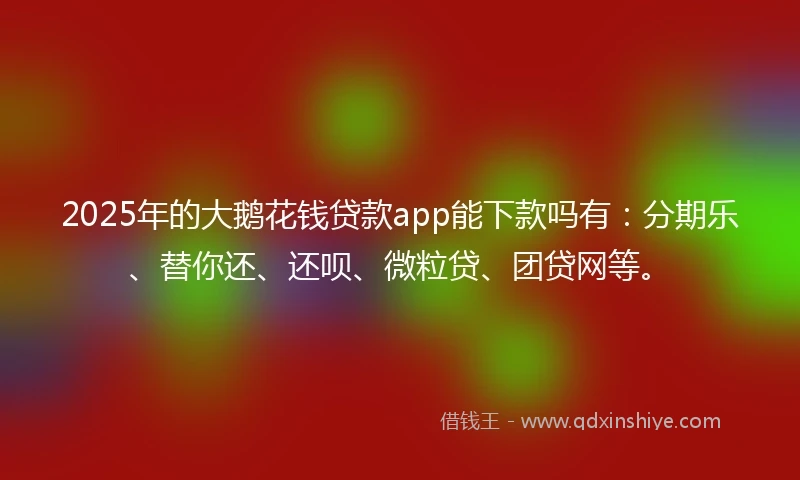 2025年的大鹅花钱贷款app能下款吗有：分期乐、替你还、还呗、微粒贷、团贷网等。