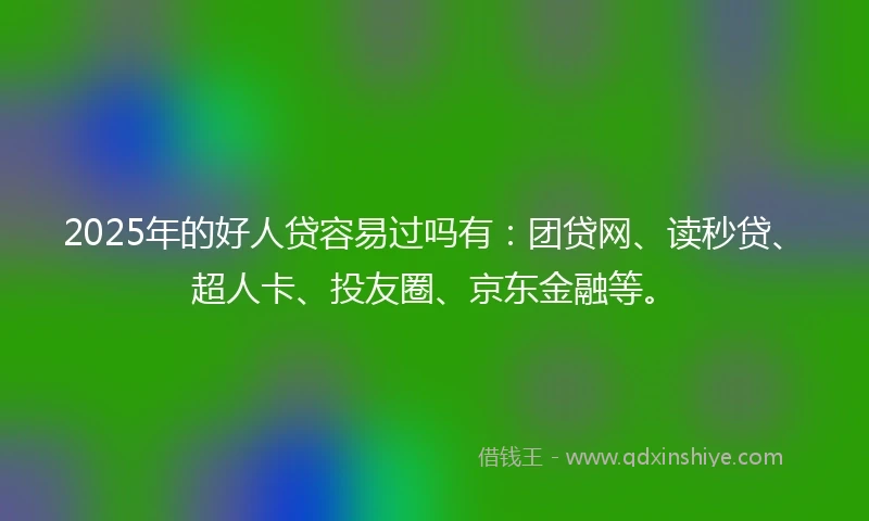 2025年的好人贷容易过吗有：团贷网、读秒贷、超人卡、投友圈、京东金融等。