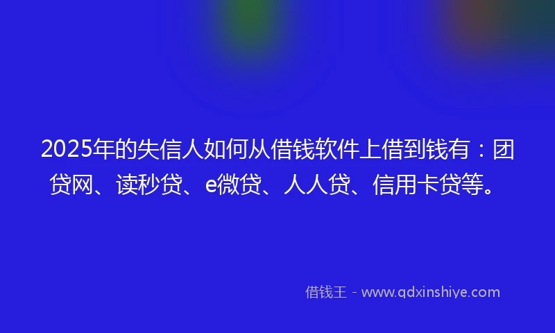 2025年的失信人如何从借钱软件上借到钱有：团贷网、读秒贷、e微贷、人人贷、信用卡贷等。