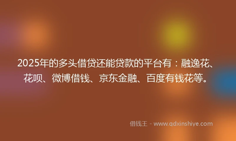 2025年的多头借贷还能贷款的平台有：融逸花、花呗、微博借钱、京东金融、百度有钱花等。