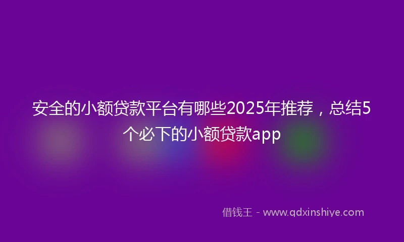 安全的小额贷款平台有哪些2025年推荐，总结5个必下的小额贷款app