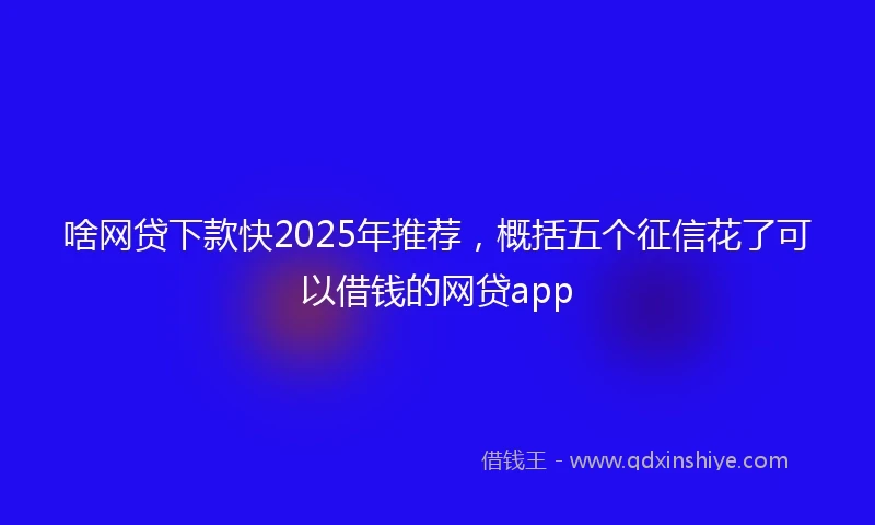 啥网贷下款快2025年推荐，概括五个征信花了可以借钱的网贷app