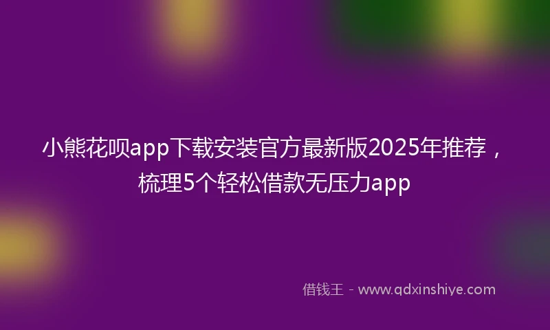 小熊花呗app下载安装官方最新版2025年推荐，梳理5个轻松借款无压力app