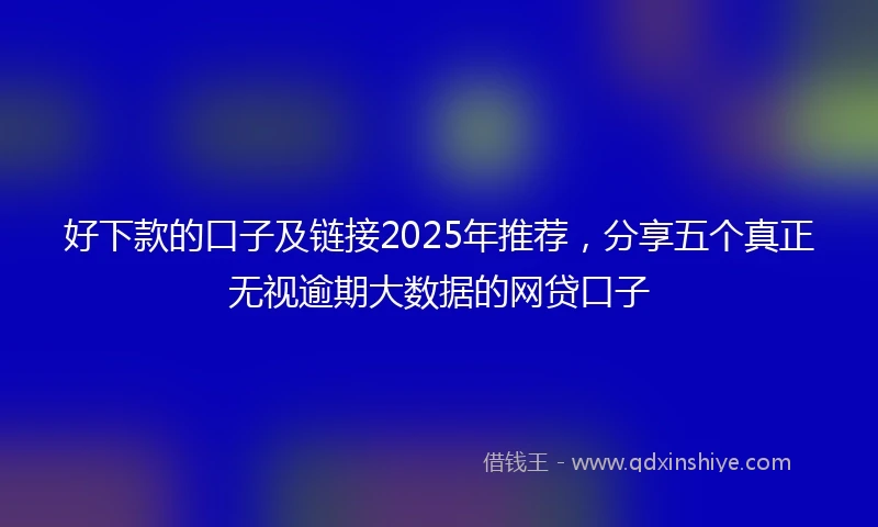 好下款的口子及链接2025年推荐，分享五个真正无视逾期大数据的网贷口子