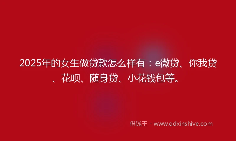2025年的女生做贷款怎么样有:e微贷、你我贷、花呗、随身贷、小花钱包等。