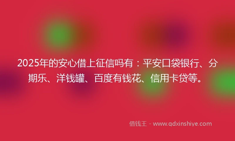 2025年的安心借上征信吗有：平安口袋银行、分期乐、洋钱罐、百度有钱花、信用卡贷等。