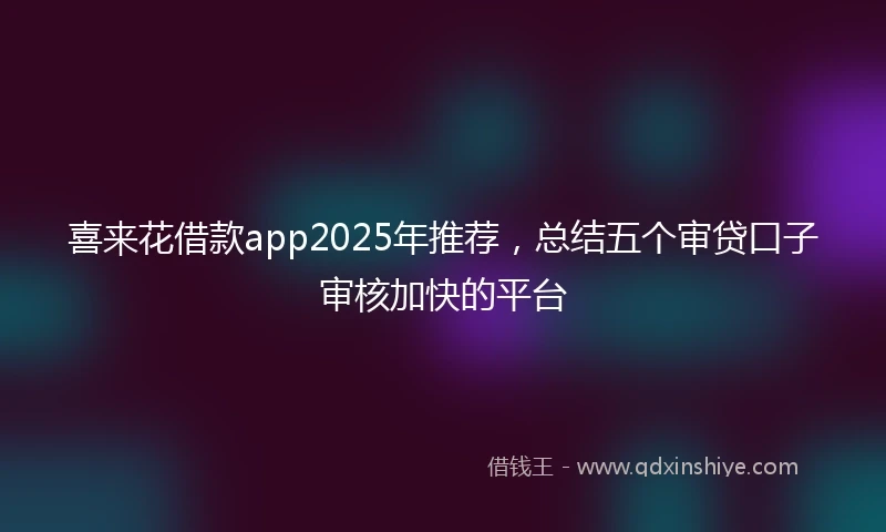 喜来花借款app2025年推荐，总结五个审贷口子审核加快的平台