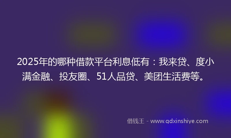2025年的哪种借款平台利息低有：我来贷、度小满金融、投友圈、51人品贷、美团生活费等。