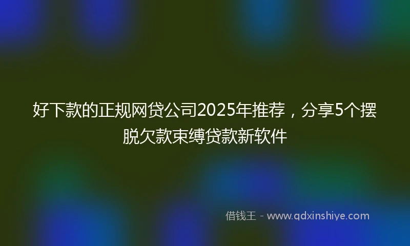 好下款的正规网贷公司2025年推荐，分享5个摆脱欠款束缚贷款新软件